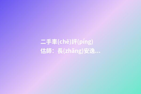 二手車(chē)評(píng)估師：長(zhǎng)安逸動(dòng)6年車(chē)齡能賣(mài)多錢(qián)？